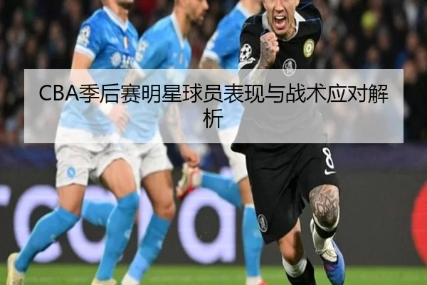 CBA季后赛明星球员表现与战术应对解析