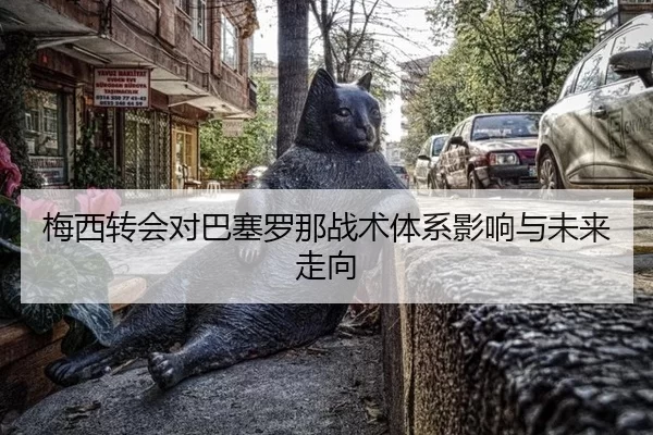 梅西转会对巴塞罗那战术体系影响与未来走向