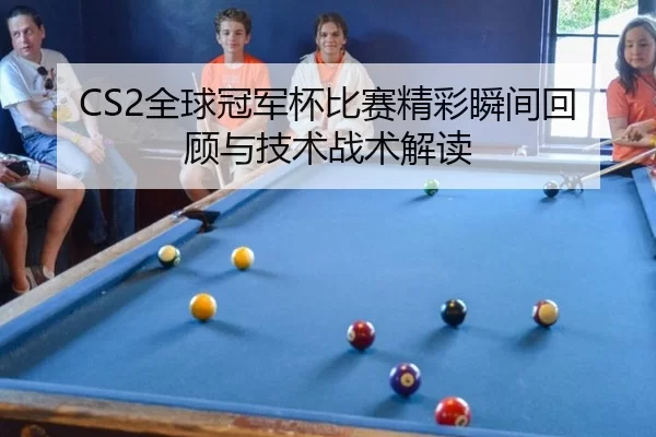 CS2全球冠军杯比赛精彩瞬间回顾与技术战术解读