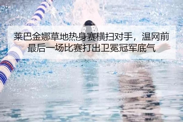 莱巴金娜草地热身赛横扫对手，温网前最后一场比赛打出卫冕冠军底气